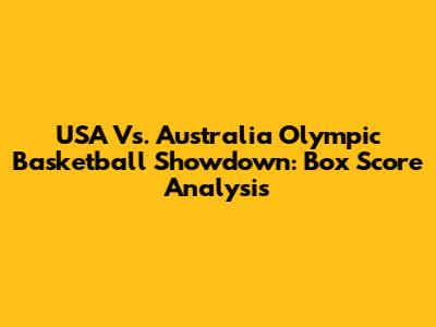USA Vs. Australia Olympic Basketball Showdown: Box Score Analysis