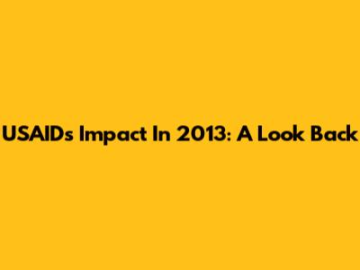 USAID's Impact In 2013: A Look Back