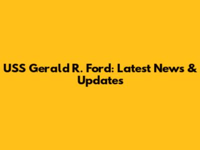 USS Gerald R. Ford: Latest News & Updates