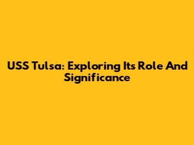 USS Tulsa: Exploring Its Role And Significance