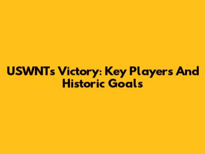 USWNT's Victory: Key Players And Historic Goals
