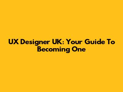 UX Designer UK: Your Guide To Becoming One