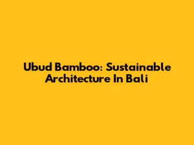 Ubud Bamboo: Sustainable Architecture In Bali