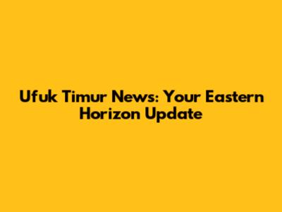Ufuk Timur News: Your Eastern Horizon Update