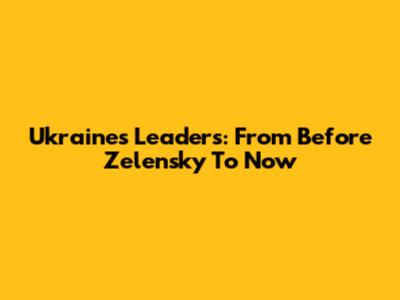 Ukraine's Leaders: From Before Zelensky To Now