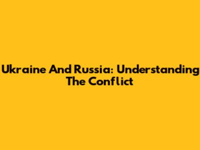 Ukraine And Russia: Understanding The Conflict