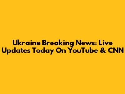 Ukraine Breaking News: Live Updates Today On YouTube & CNN