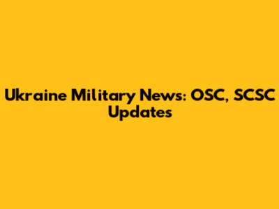 Ukraine Military News: OSC, SCSC Updates