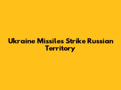 Ukraine Missiles Strike Russian Territory