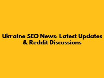 Ukraine SEO News: Latest Updates & Reddit Discussions