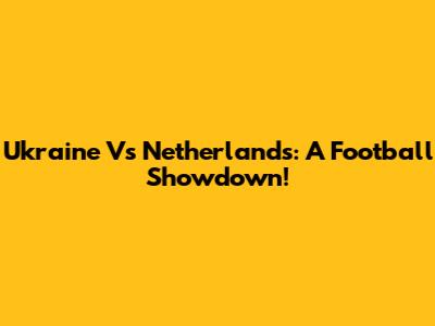 Ukraine Vs Netherlands: A Football Showdown!