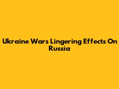 Ukraine War's Lingering Effects On Russia
