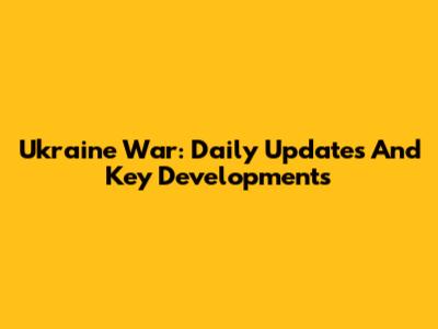 Ukraine War: Daily Updates And Key Developments