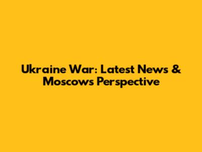 Ukraine War: Latest News & Moscow's Perspective