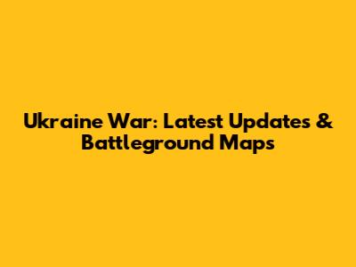 Ukraine War: Latest Updates & Battleground Maps