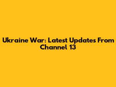 Ukraine War: Latest Updates From Channel 13