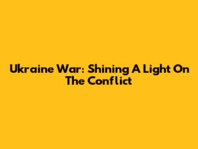 Ukraine War: Shining A Light On The Conflict