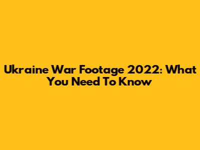 Ukraine War Footage 2022: What You Need To Know
