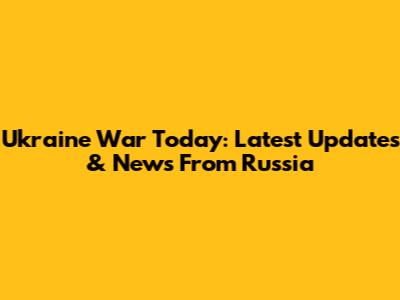 Ukraine War Today: Latest Updates & News From Russia