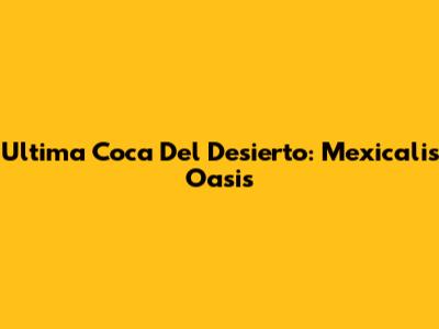 Ultima Coca Del Desierto: Mexicali's Oasis