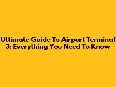 Ultimate Guide To Airport Terminal 3: Everything You Need To Know