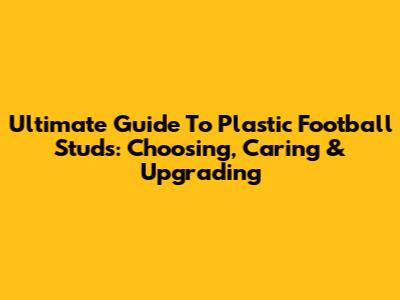 Ultimate Guide To Plastic Football Studs: Choosing, Caring & Upgrading