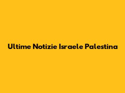 Ultime Notizie Israele Palestina