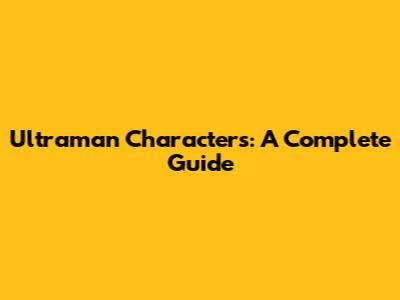 Ultraman Characters: A Complete Guide