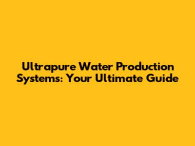 Ultrapure Water Production Systems: Your Ultimate Guide