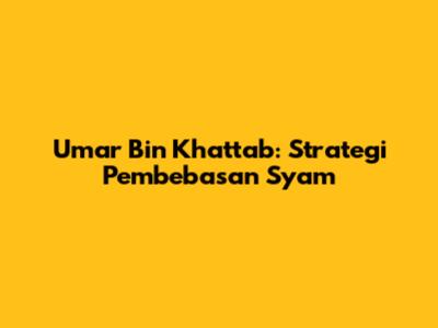 Umar Bin Khattab: Strategi Pembebasan Syam