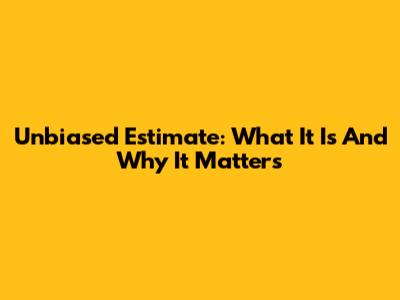 Unbiased Estimate: What It Is And Why It Matters