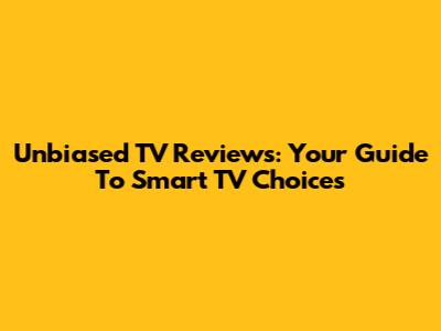 Unbiased TV Reviews: Your Guide To Smart TV Choices