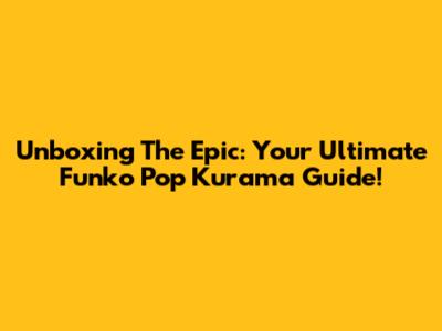 Unboxing The Epic: Your Ultimate Funko Pop Kurama Guide!