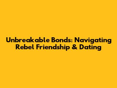 Unbreakable Bonds: Navigating Rebel Friendship & Dating