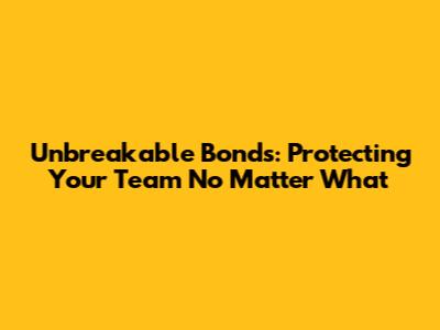 Unbreakable Bonds: Protecting Your Team No Matter What