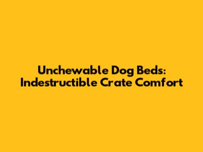 Unchewable Dog Beds: Indestructible Crate Comfort