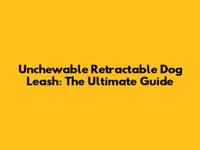 Unchewable Retractable Dog Leash: The Ultimate Guide