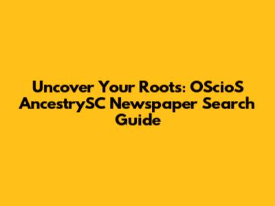 Uncover Your Roots: OScioS AncestrySC Newspaper Search Guide