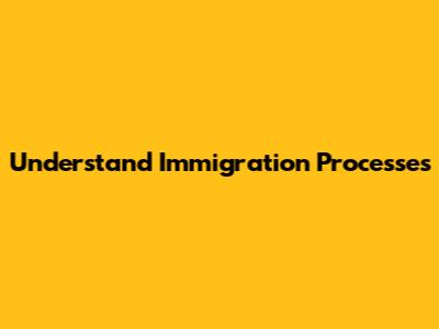 Understand Immigration Processes