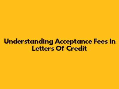 Understanding Acceptance Fees In Letters Of Credit