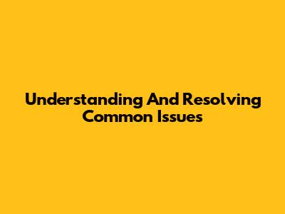 Understanding And Resolving Common Issues