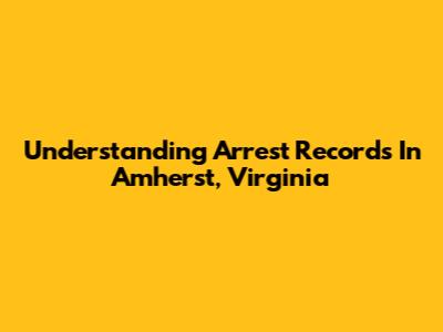 Understanding Arrest Records In Amherst, Virginia