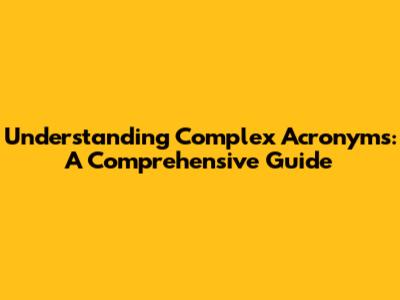 Understanding Complex Acronyms: A Comprehensive Guide