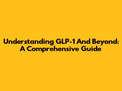 Understanding GLP-1 And Beyond: A Comprehensive Guide