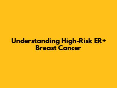 Understanding High-Risk ER+ Breast Cancer