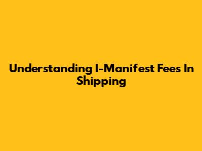 Understanding I-Manifest Fees In Shipping