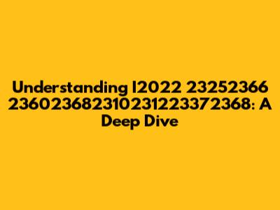 Understanding I2022 23252366 236023682310231223372368: A Deep Dive