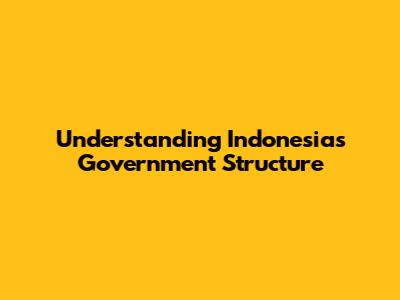 Understanding Indonesia's Government Structure