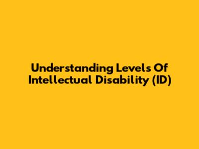 Understanding Levels Of Intellectual Disability (ID)