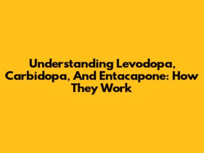 Understanding Levodopa, Carbidopa, And Entacapone: How They Work